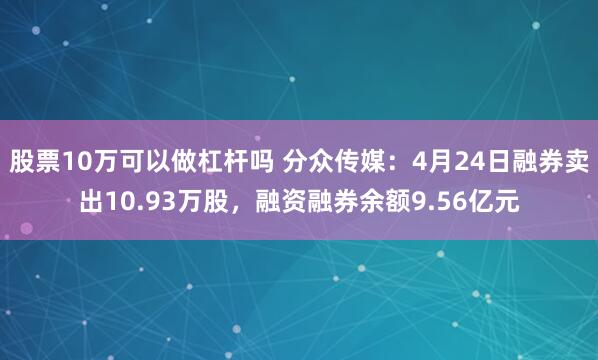 股票10万可以做杠杆吗 分众传媒：4月24日融券卖出10.93万股，融资融券余额9.56亿元