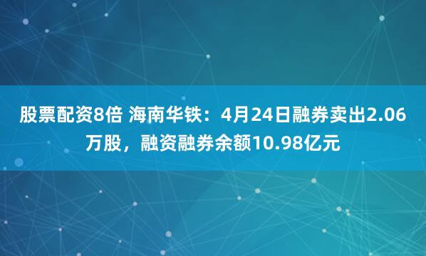 股票配资8倍 海南华铁：4月24日融券卖出2.06万股，融资融券余额10.98亿元