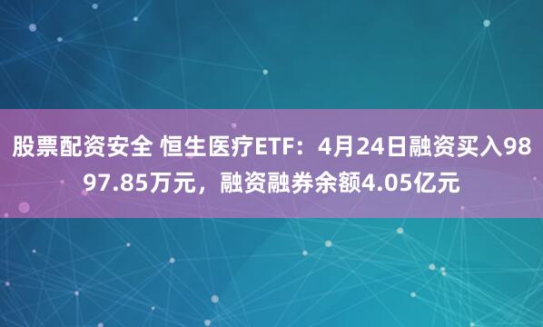 股票配资安全 恒生医疗ETF：4月24日融资买入9897.85万元，融资融券余额4.05亿元