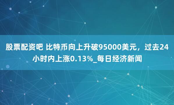 股票配资吧 比特币向上升破95000美元，过去24小时内上涨0.13%_每日经济新闻