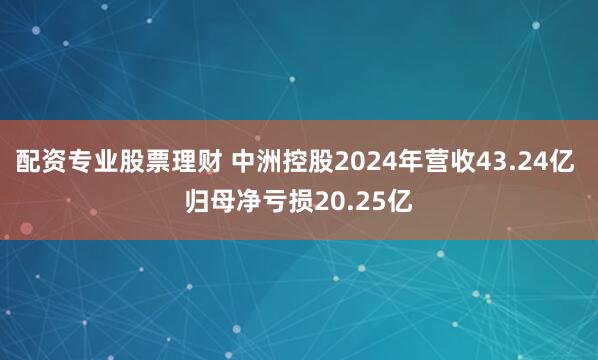 配资专业股票理财 中洲控股2024年营收43.24亿 归母净亏损20.25亿