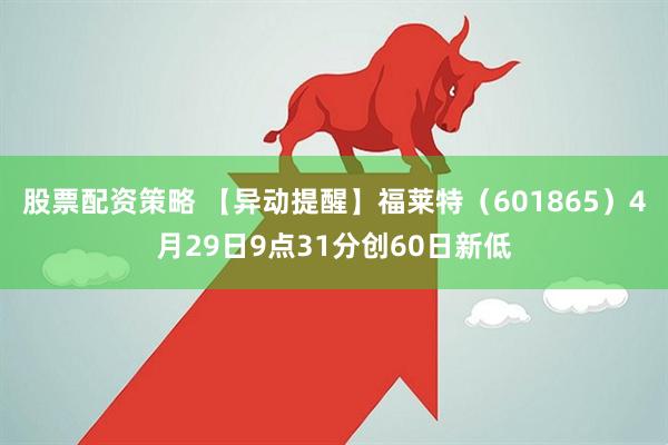 股票配资策略 【异动提醒】福莱特（601865）4月29日9点31分创60日新低