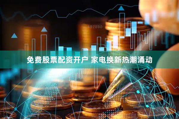 免费股票配资开户 家电换新热潮涌动