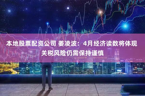 本地股票配资公司 姜凌波：4月经济读数将体现 关税风险仍需保持谨慎