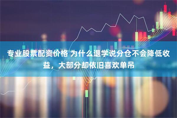 专业股票配资价格 为什么退学说分仓不会降低收益，大部分却依旧喜欢单吊