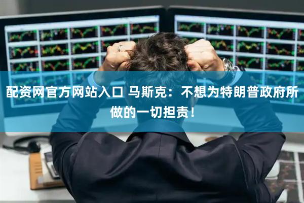 配资网官方网站入口 马斯克：不想为特朗普政府所做的一切担责！