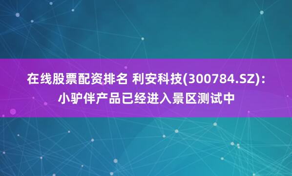 在线股票配资排名 利安科技(300784.SZ)：小驴伴产品已经进入景区测试中