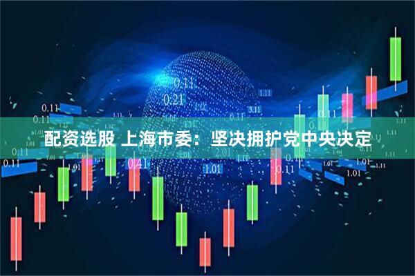 配资选股 上海市委：坚决拥护党中央决定