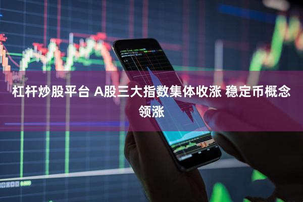 杠杆炒股平台 A股三大指数集体收涨 稳定币概念领涨