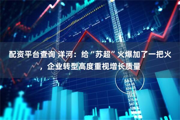 配资平台查询 洋河：给“苏超”火爆加了一把火，企业转型高度重视增长质量