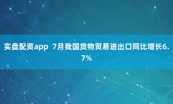 实盘配资app  7月我国货物贸易进出口同比增长6.7%