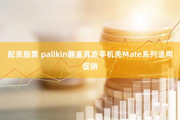 配资股票 pallkin翻盖真皮手机壳Mate系列适用促销