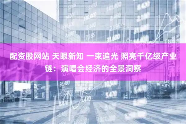 配资股网站 天眼新知 一束追光 照亮千亿级产业链：演唱会经济的全景洞察