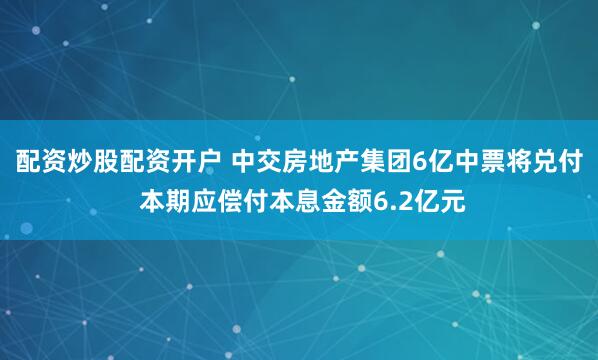 配资炒股配资开户 中交房地产集团6亿中票将兑付 本期应偿付本息金额6.2亿元