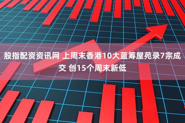 股指配资资讯网 上周末香港10大蓝筹屋苑录7宗成交 创15个周末新低