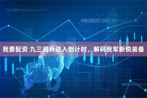 我要配资 九三阅兵进入倒计时，解码我军新锐装备