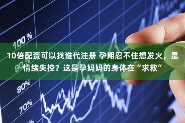 10倍配资可以找谁代注册 孕期忍不住想发火，是情绪失控？这是孕妈妈的身体在“求救”