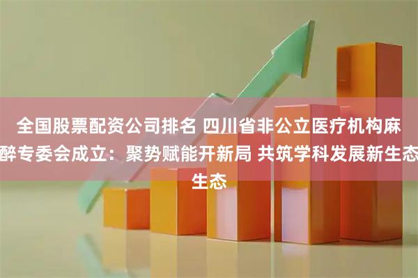 全国股票配资公司排名 四川省非公立医疗机构麻醉专委会成立：聚势赋能开新局 共筑学科发展新生态